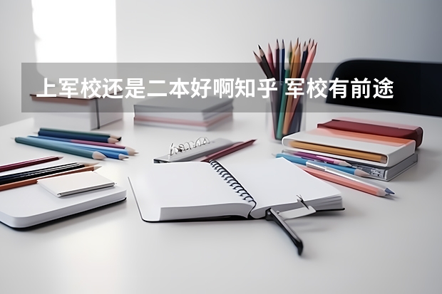 上军校还是二本好啊知乎 军校有前途还是普通大学有前途??考军校的好处。详细点