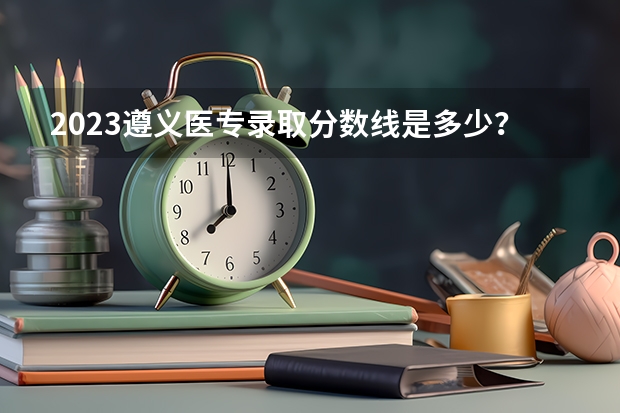 2023遵义医专录取分数线是多少？