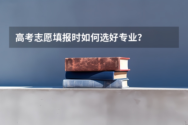 高考志愿填报时如何选好专业？