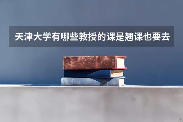 天津大学有哪些教授的课是翘课也要去蹭的？