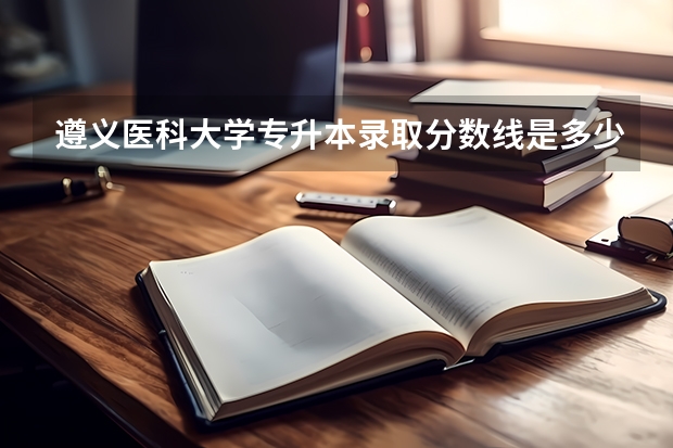 遵义医科大学专升本录取分数线是多少？