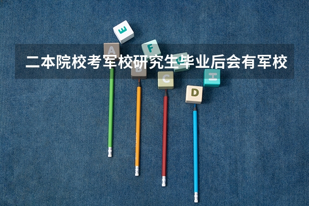 二本院校考军校研究生毕业后会有军校生待遇吗?