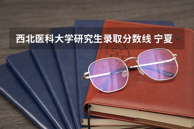 西北医科大学研究生录取分数线 宁夏医科大学研究生录取分数线