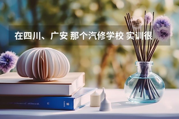 在四川、广安 那个汽修学校 实训很多呢？