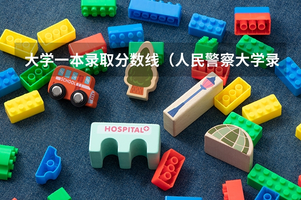 大学一本录取分数线（人民警察大学录取分数线）