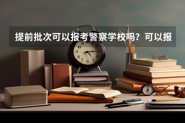 提前批次可以报考警察学校吗?可以报几个?
