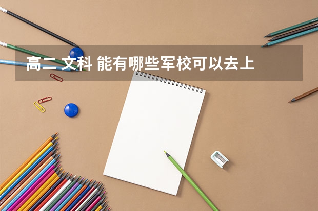 高二 文科 能有哪些军校可以去上 有二本类军校没有