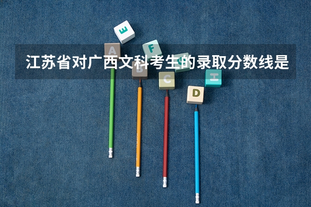 江苏省对广西文科考生的录取分数线是多少？各位好心人士看到的话，能帮忙解答一下嘛？