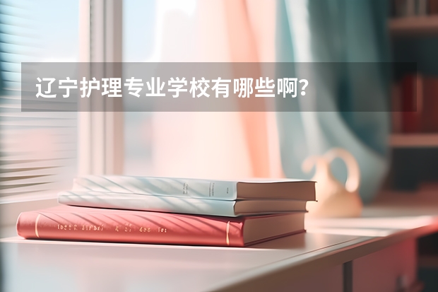 辽宁护理专业学校有哪些啊？