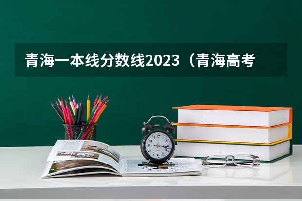 青海一本线分数线2023（青海高考录取分数线预测）