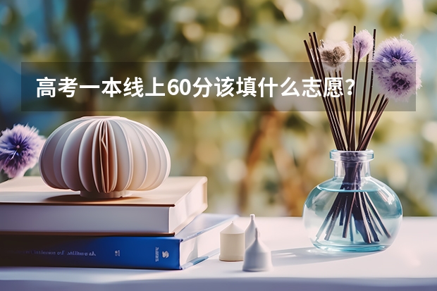 高考一本线上60分该填什么志愿？