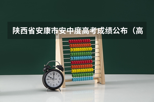 陕西省安康市安中度高考成绩公布（高考陕西安康上一本线人数?上线率?）
