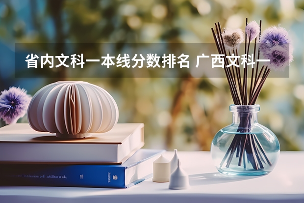 省内文科一本线分数排名 广西文科一本线分数(含投档分,位次表)