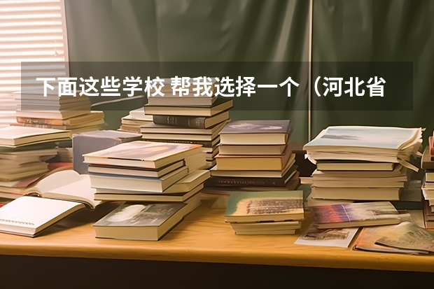 下面这些学校 帮我选择一个(河北省哪有服装道具。模特儿的生产厂家?)