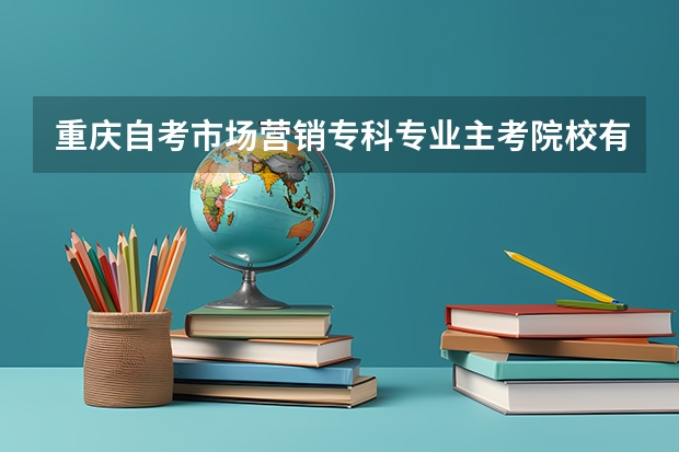 重庆自考市场营销专科专业主考院校有哪些？