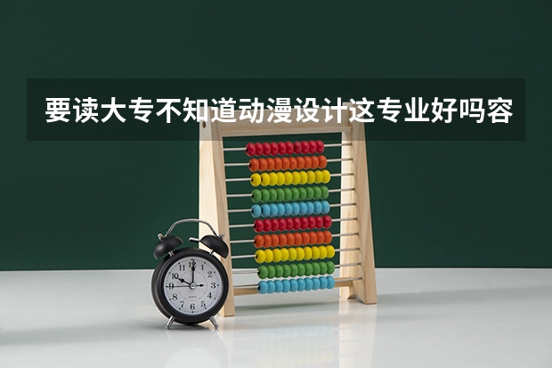 要读大专不知道动漫设计这专业好吗容易吗