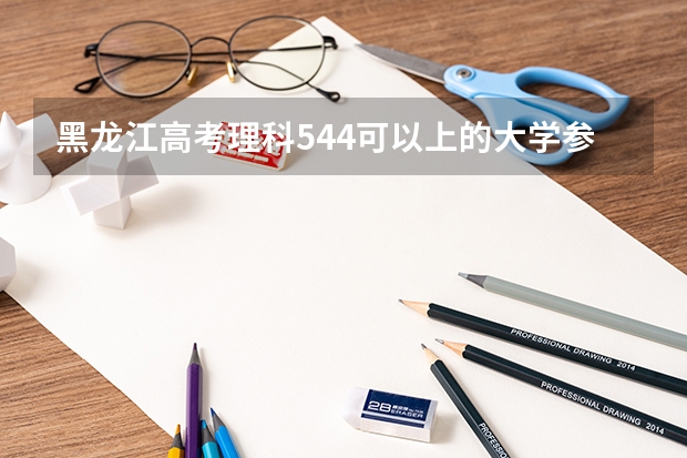 黑龙江高考理科544可以上的大学参考名单