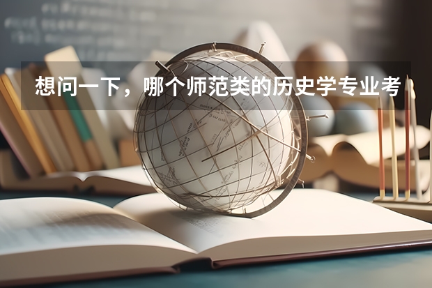 想问一下,哪个师范类的历史学专业考研会相对比较好考些呢,竞争能小一些,不是好学校也没事