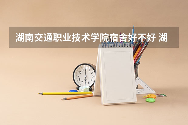湖南交通职业技术学院宿舍好不好 湖南交通职业技术学院学费贵不贵