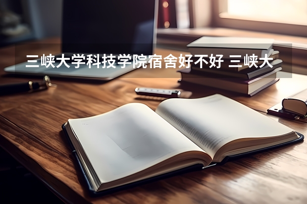 三峡大学科技学院宿舍好不好 三峡大学科技学院学费贵不贵
