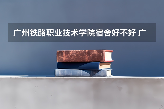 广州铁路职业技术学院宿舍好不好 广州铁路职业技术学院学费贵不贵