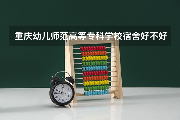 重庆幼儿师范高等专科学校宿舍好不好 重庆幼儿师范高等专科学校学费贵不贵
