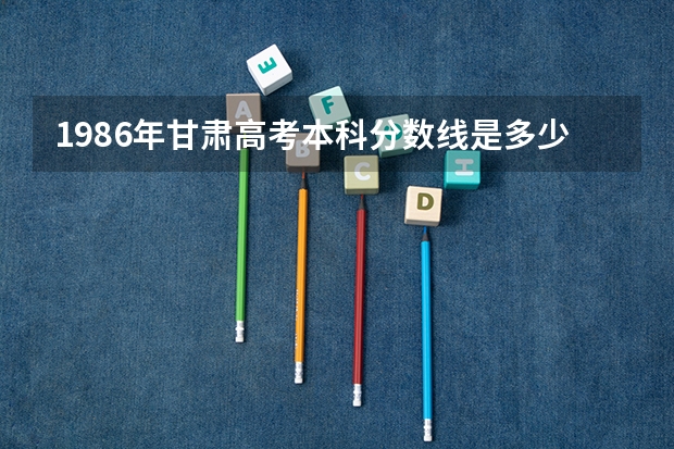 1986年甘肃高考本科分数线是多少