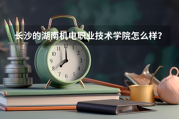 长沙的湖南机电职业技术学院怎么样？