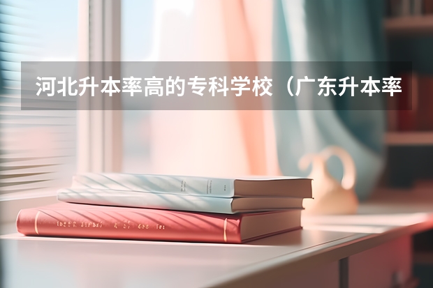 河北升本率高的专科学校（广东升本率高的专科学校排名）