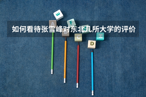 如何看待张雪峰对东北几所大学的评价？