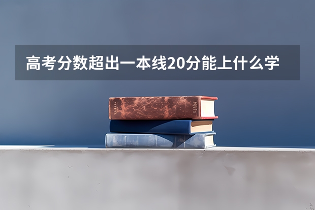 高考分数超出一本线20分能上什么学校呢