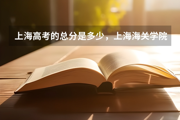 上海高考的总分是多少，上海海关学院的本科线是多少？