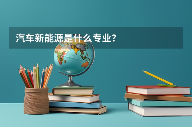 汽车新能源是什么专业？