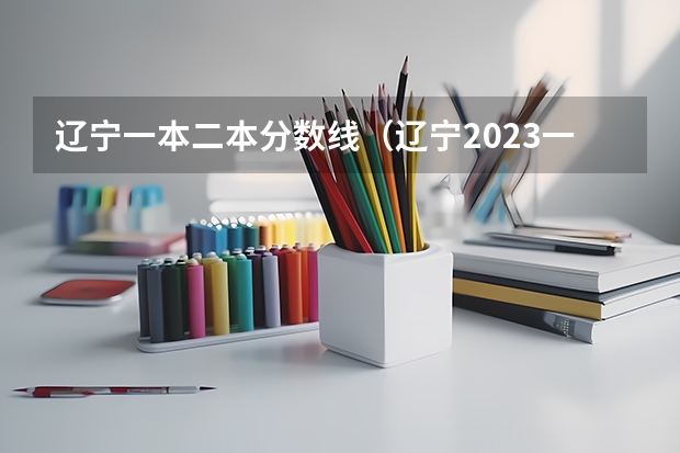 辽宁一本二本分数线（辽宁2023一本分数线？二本分数线？三本分数线？）