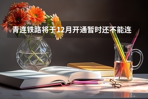 青连铁路将于12月开通暂时还不能连到上海(青连铁路开始铺轨开通进入倒计时)