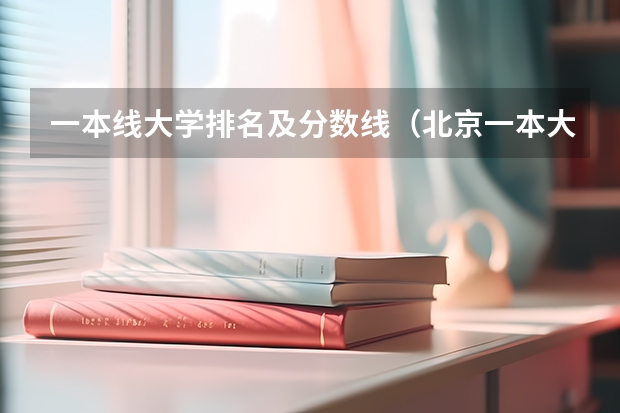 一本线大学排名及分数线（北京一本大学排名及分数线）