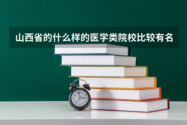 山西省的什么样的医学类院校比较有名?