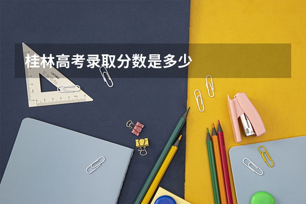桂林高考录取分数是多少