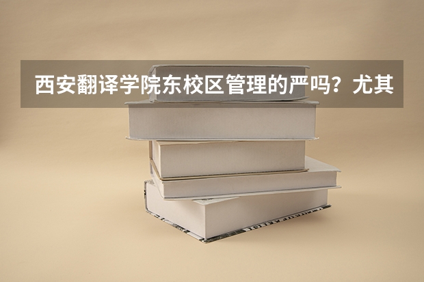 西安翻译学院东校区管理的严吗?尤其是国际关系学院 好吗 学习环境好吗 ?英语专业怎么样啊 ?