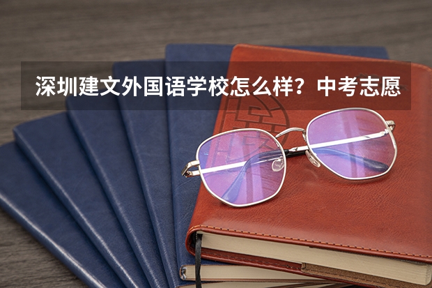 深圳建文外国语学校怎么样？中考志愿填报这学校的话有什么需要注意的吗？