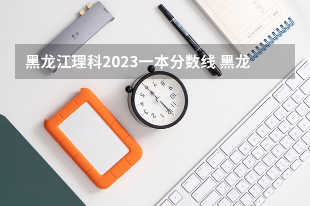 黑龙江理科2023一本分数线 黑龙江理科一本分数线