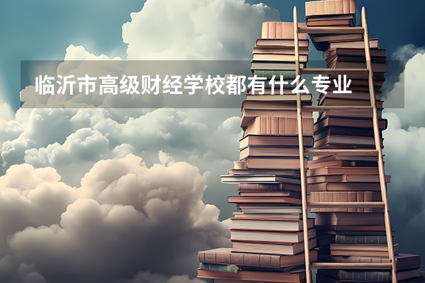 临沂市高级财经学校都有什么专业