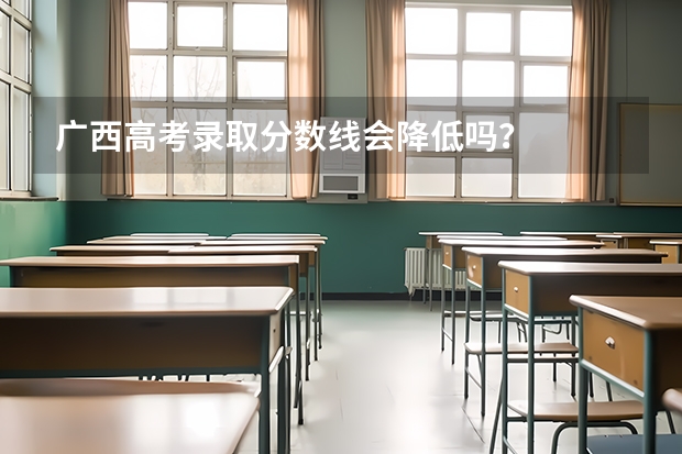 广西高考录取分数线会降低吗？