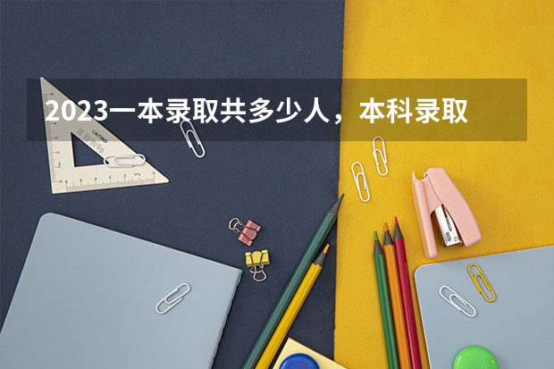 2023一本录取共多少人，本科录取共多少人