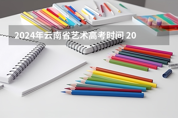 2024年云南省艺术高考时间 2024年高考是几月几日