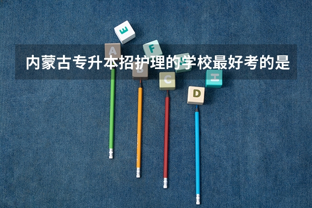 内蒙古专升本招护理的学校最好考的是哪个
