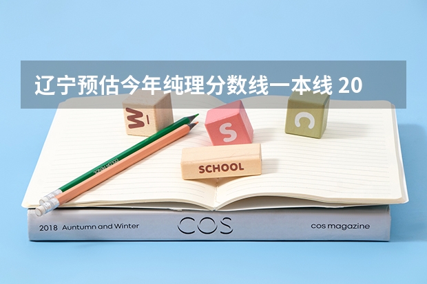 辽宁预估今年纯理分数线一本线 2023辽宁分数线预估
