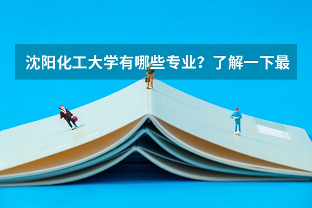 沈阳化工大学有哪些专业?了解一下最新的专业排名?