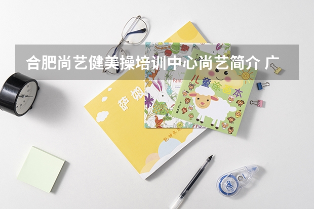 合肥尚艺健美操培训中心尚艺简介 广州尚艺美容美发化妆职业培训学校的介绍