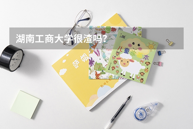 湖南工商大学很渣吗？